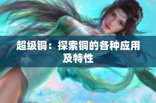 超级铜：探索铜的各种应用及特性