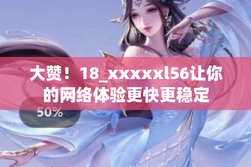 大赞！18_xxxxxl56让你的网络体验更快更稳定