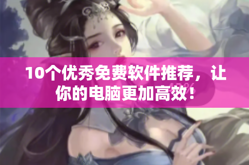 10个优秀免费软件推荐，让你的电脑更加高效！