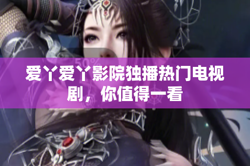 爱丫爱丫影院独播热门电视剧，你值得一看