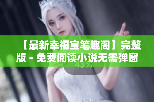 【最新幸福宝笔趣阁】完整版 - 免费阅读小说无需弹窗
