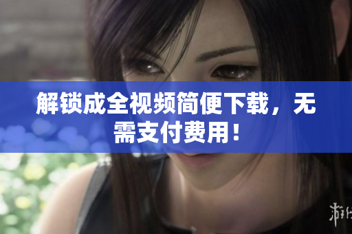 解锁成全视频简便下载，无需支付费用！