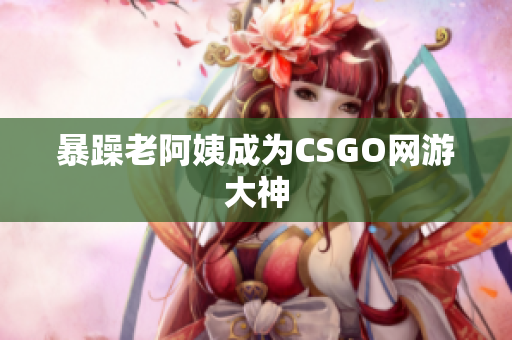 暴躁老阿姨成为CSGO网游大神