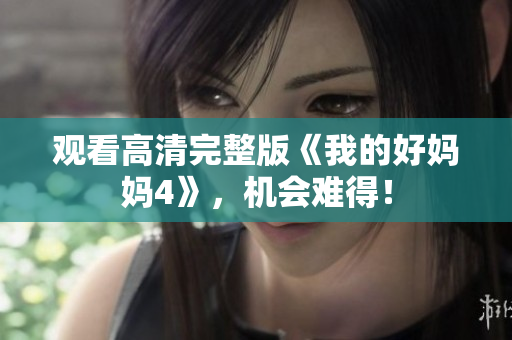 观看高清完整版《我的好妈妈4》，机会难得！
