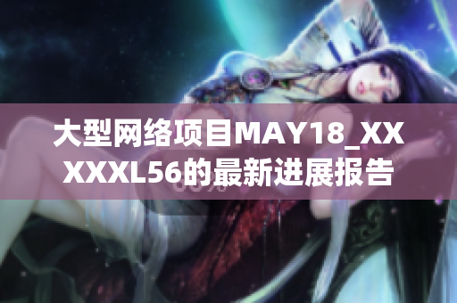 大型网络项目MAY18_XXXXXL56的最新进展报告