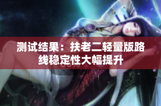 测试结果：扶老二轻量版路线稳定性大幅提升