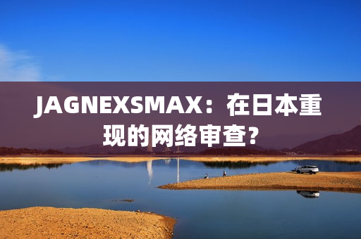 JAGNEXSMAX：在日本重现的网络审查？