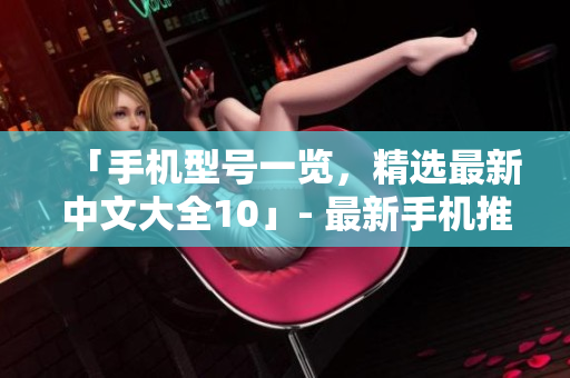 「手机型号一览，精选最新中文大全10」- 最新手机推荐