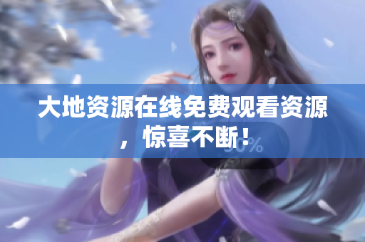 大地资源在线免费观看资源，惊喜不断！