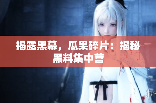 揭露黑幕，瓜果碎片：揭秘黑料集中营