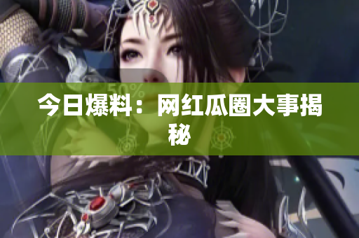 今日爆料：网红瓜圈大事揭秘