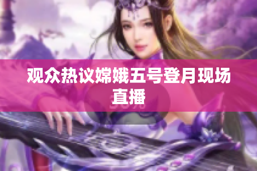 观众热议嫦娥五号登月现场直播