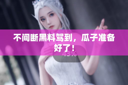 不间断黑料驾到，瓜子准备好了！
