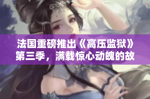 法国重磅推出《高压监狱》第三季，满载惊心动魄的故事情节