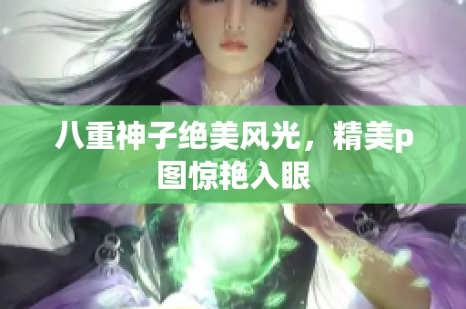 八重神子绝美风光，精美p图惊艳入眼