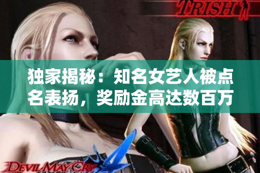 独家揭秘：知名女艺人被点名表扬，奖励金高达数百万