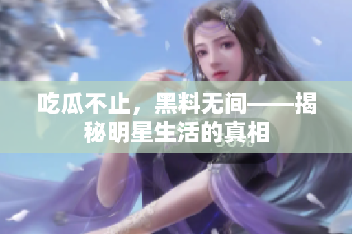 吃瓜不止，黑料无间——揭秘明星生活的真相