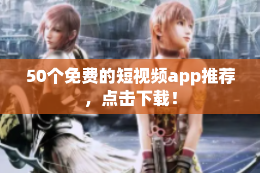 50个免费的短视频app推荐，点击下载！