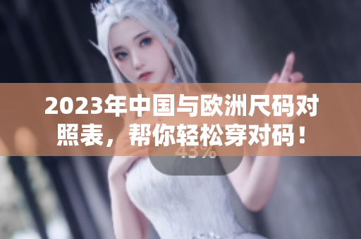 2023年中国与欧洲尺码对照表，帮你轻松穿对码！