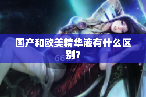 国产和欧美精华液有什么区别？