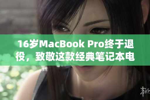 16岁MacBook Pro终于退役，致敬这款经典笔记本电脑