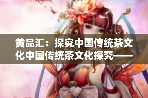 黄品汇：探究中国传统茶文化中国传统茶文化探究——黄品汇