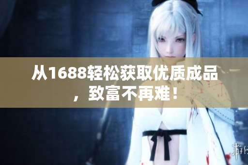 从1688轻松获取优质成品，致富不再难！