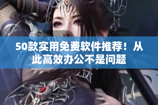 50款实用免费软件推荐！从此高效办公不是问题