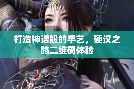 打造神话般的手艺，硬汉之路二维码体验