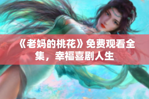 《老妈的桃花》免费观看全集，幸福喜剧人生