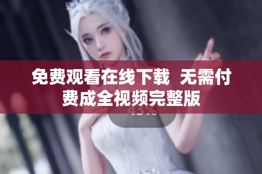免费观看在线下载  无需付费成全视频完整版