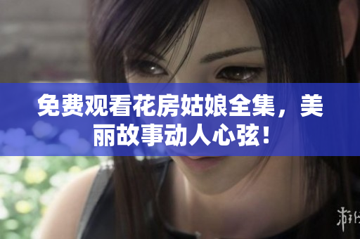 免费观看花房姑娘全集，美丽故事动人心弦！