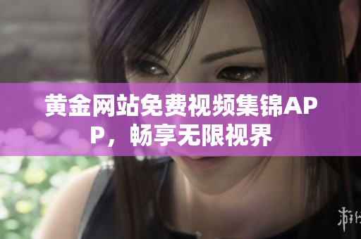 黄金网站免费视频集锦APP，畅享无限视界