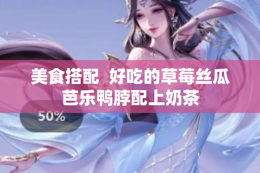 美食搭配  好吃的草莓丝瓜芭乐鸭脖配上奶茶