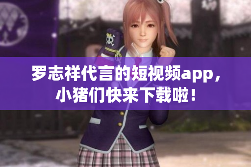 罗志祥代言的短视频app，小猪们快来下载啦！