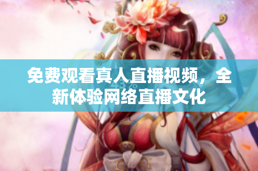 免费观看真人直播视频，全新体验网络直播文化