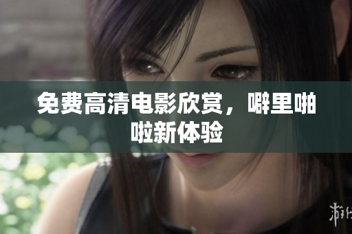 免费高清电影欣赏，噼里啪啦新体验