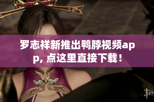 罗志祥新推出鸭脖视频app, 点这里直接下载！