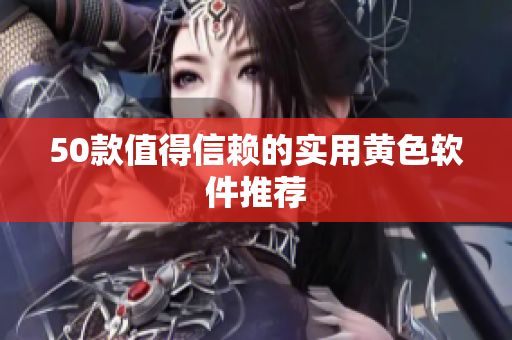 50款值得信赖的实用黄色软件推荐