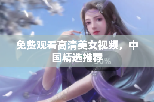 免费观看高清美女视频，中国精选推荐
