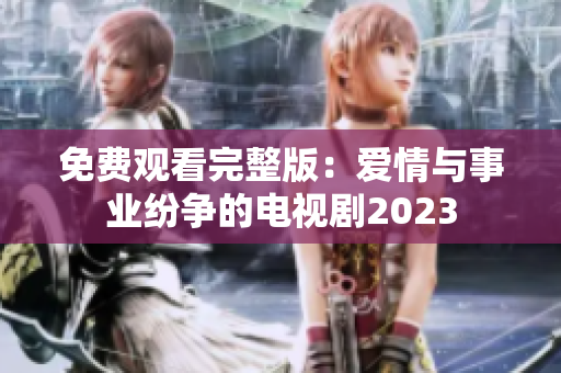 免费观看完整版：爱情与事业纷争的电视剧2023