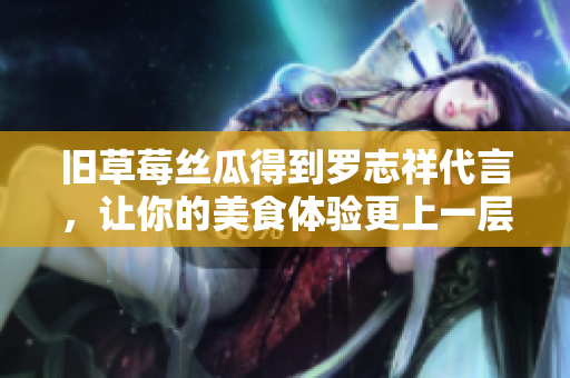 旧草莓丝瓜得到罗志祥代言，让你的美食体验更上一层楼
