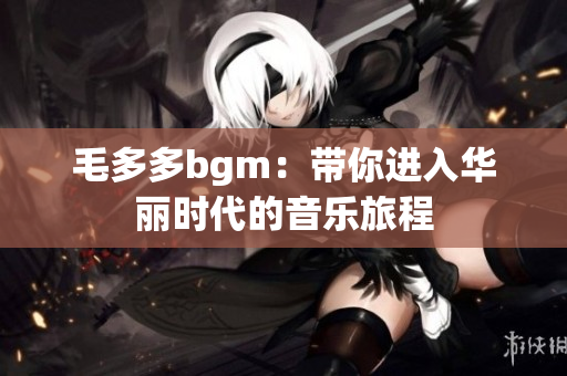毛多多bgm：带你进入华丽时代的音乐旅程