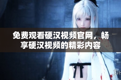 免费观看硬汉视频官网，畅享硬汉视频的精彩内容