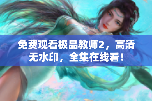 免费观看极品教师2，高清无水印，全集在线看！