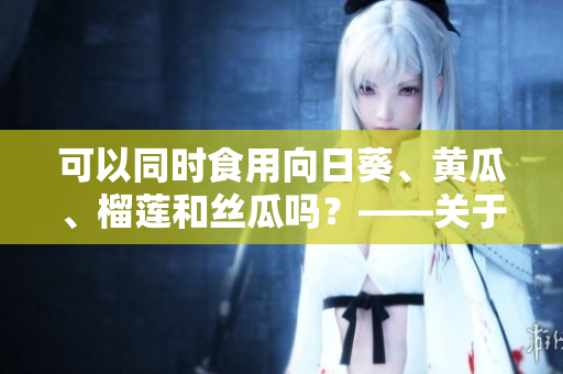可以同时食用向日葵、黄瓜、榴莲和丝瓜吗？——关于蔬果