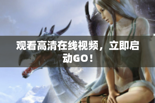 观看高清在线视频，立即启动GO！
