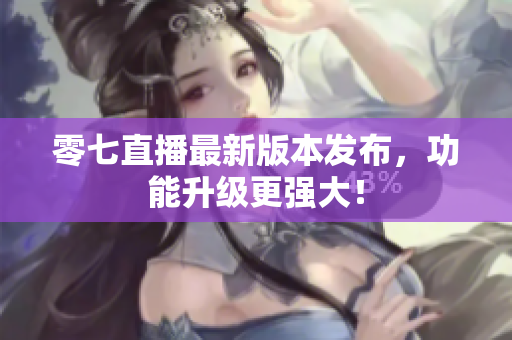 零七直播最新版本发布，功能升级更强大！