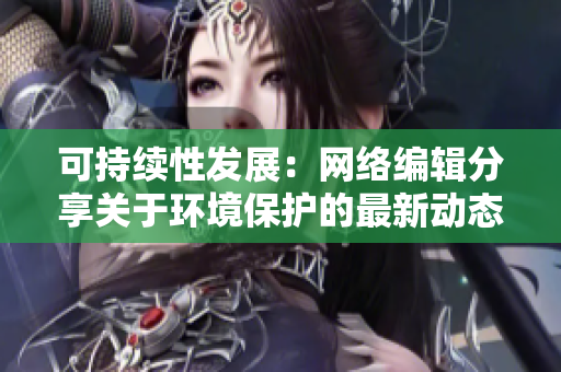 可持续性发展：网络编辑分享关于环境保护的最新动态