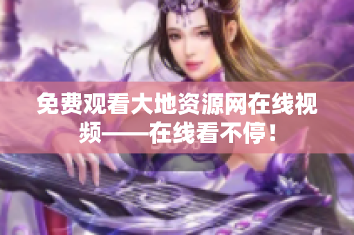 免费观看大地资源网在线视频——在线看不停！